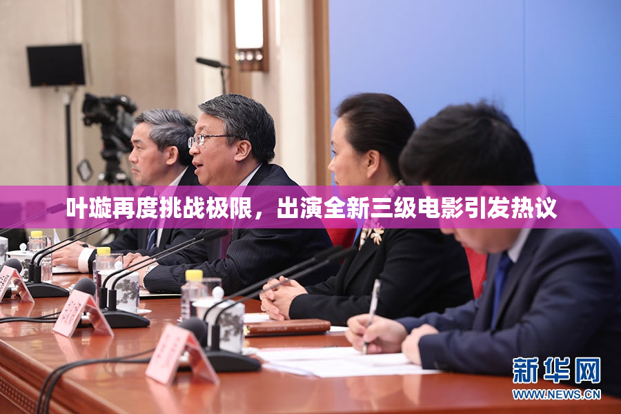 叶璇再度挑战极限，出演全新三级电影引发热议