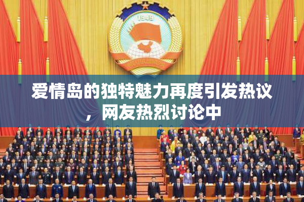 爱情岛的独特魅力再度引发热议，网友热烈讨论中