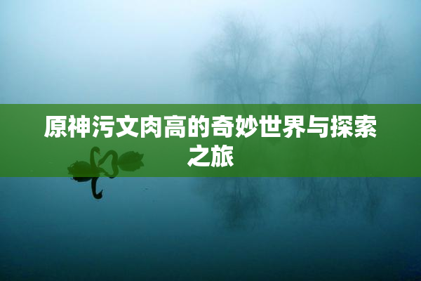 原神污文肉高的奇妙世界与探索之旅
