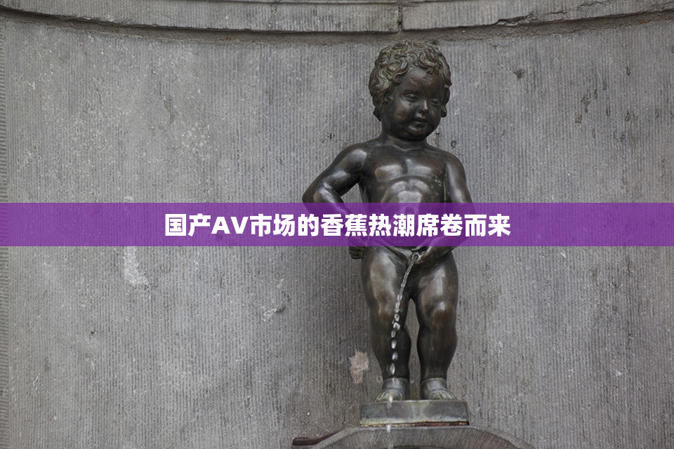 国产AV市场的香蕉热潮席卷而来