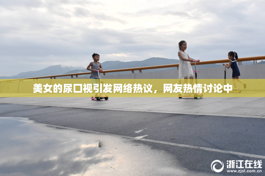 美女的尿囗视引发网络热议，网友热情讨论中
