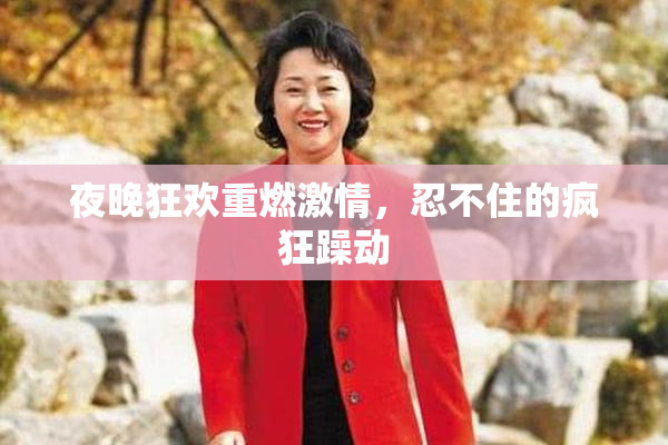 夜晚狂欢重燃激情，忍不住的疯狂躁动