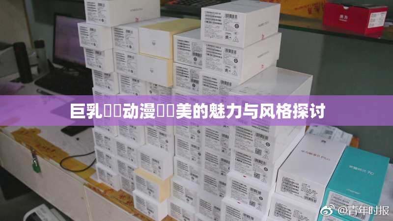 巨乳❌‌动漫❌‌美的魅力与风格探讨