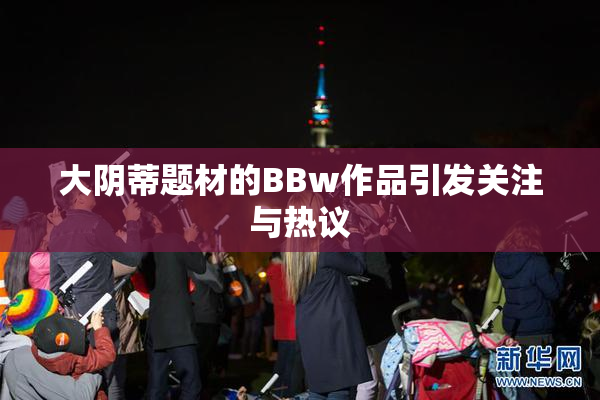 大阴蒂题材的BBw作品引发关注与热议
