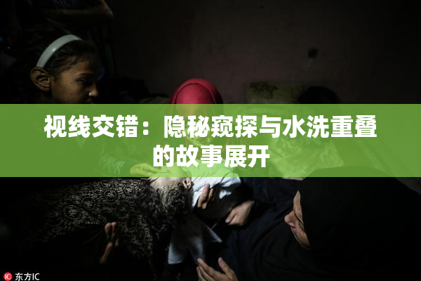 视线交错：隐秘窥探与水洗重叠的故事展开