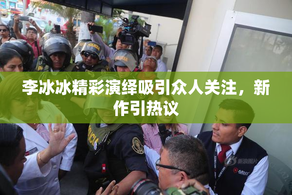 李冰冰精彩演绎吸引众人关注，新作引热议