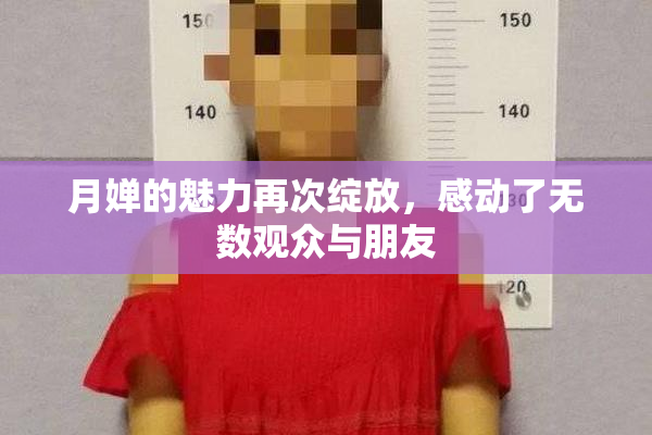 月婵的魅力再次绽放，感动了无数观众与朋友