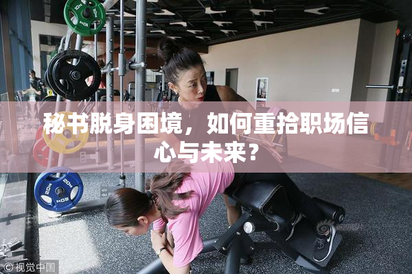 秘书脱身困境，如何重拾职场信心与未来？