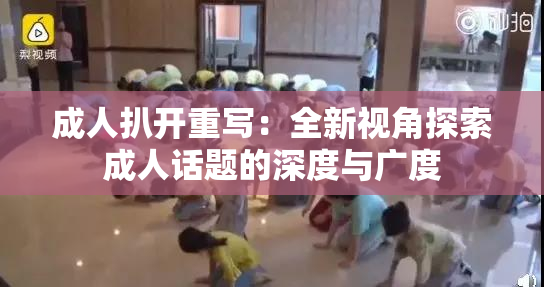 成人扒开重写：全新视角探索成人话题的深度与广度
