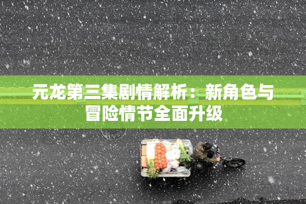 元龙第三集剧情解析：新角色与冒险情节全面升级