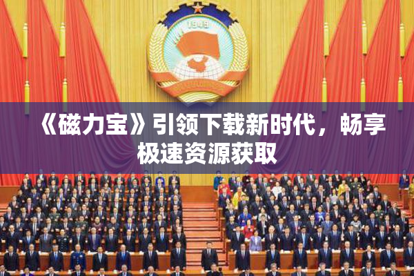 《磁力宝》引领下载新时代，畅享极速资源获取