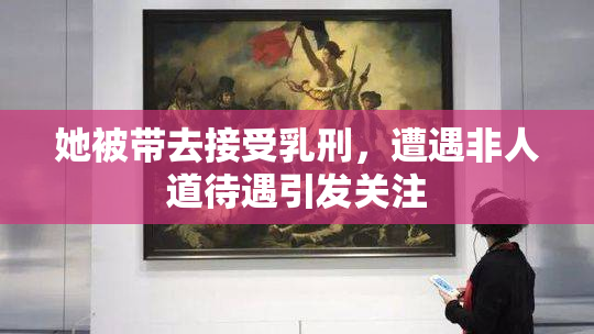 她被带去接受乳刑，遭遇非人道待遇引发关注