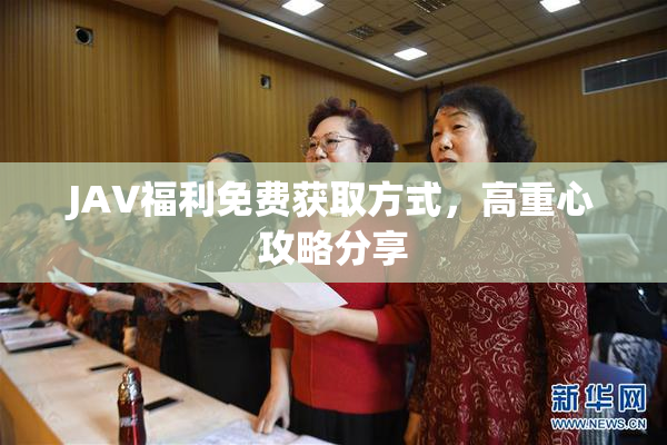 JAV福利免费获取方式，高重心攻略分享