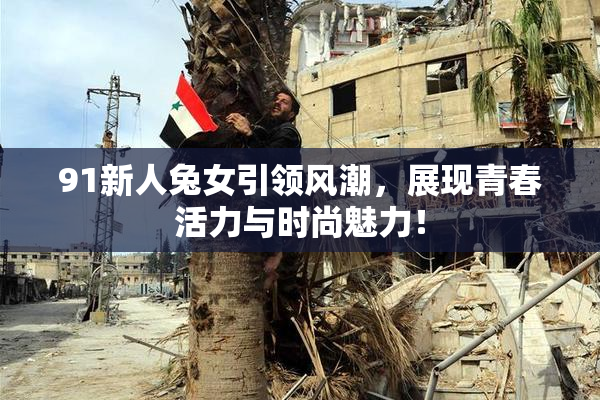 91新人兔女引领风潮，展现青春活力与时尚魅力！