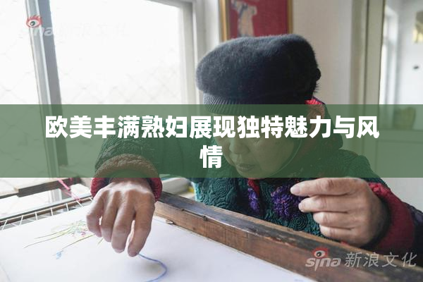 欧美丰满熟妇展现独特魅力与风情