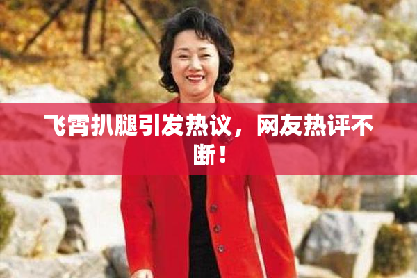 飞霄扒腿引发热议，网友热评不断！