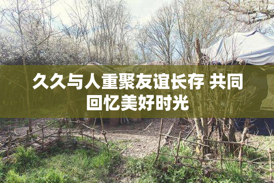 久久与人重聚友谊长存 共同回忆美好时光