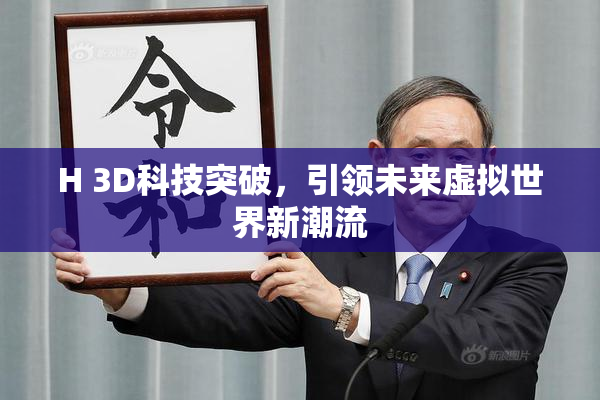 H 3D科技突破，引领未来虚拟世界新潮流