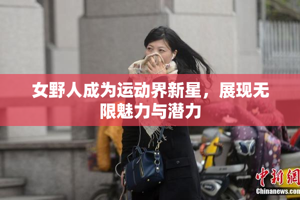 女野人成为运动界新星，展现无限魅力与潜力