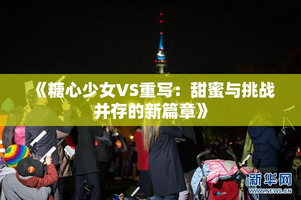 《糖心少女VS重写：甜蜜与挑战并存的新篇章》