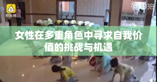 女性在多重角色中寻求自我价值的挑战与机遇