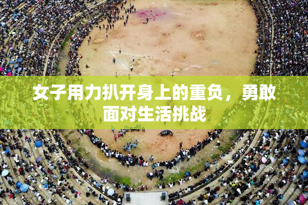 女子用力扒开身上的重负，勇敢面对生活挑战