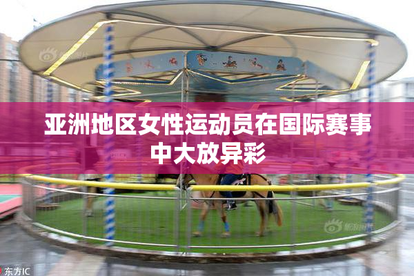亚洲地区女性运动员在国际赛事中大放异彩