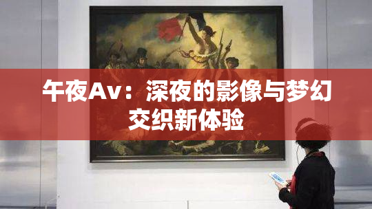午夜Av：深夜的影像与梦幻交织新体验