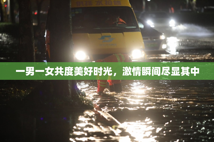 一男一女共度美好时光，激情瞬间尽显其中