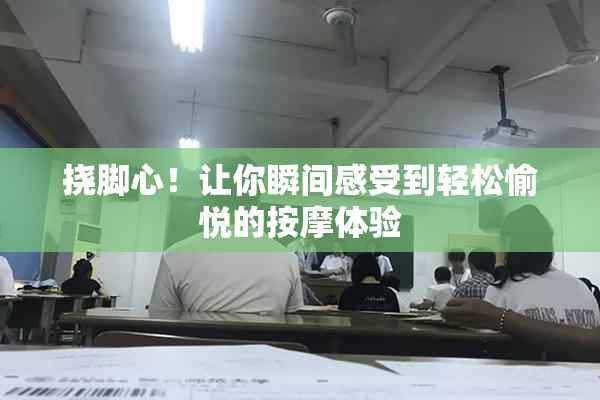 挠脚心！让你瞬间感受到轻松愉悦的按摩体验