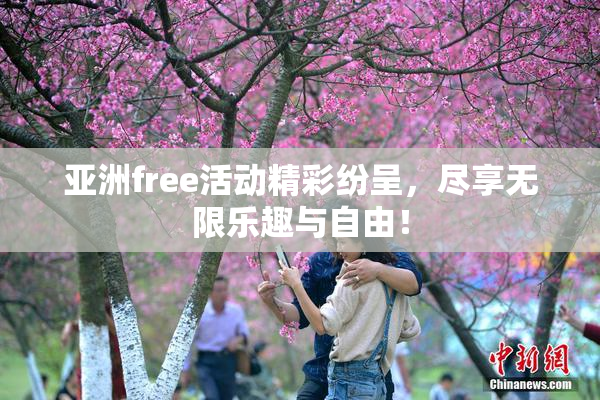 亚洲free活动精彩纷呈，尽享无限乐趣与自由！
