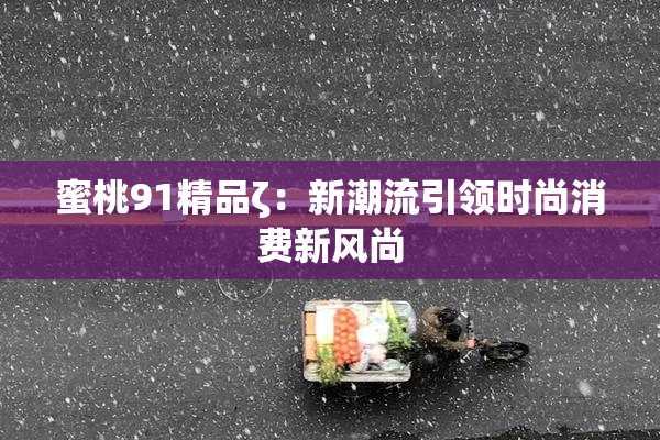 蜜桃91精品ζ：新潮流引领时尚消费新风尚