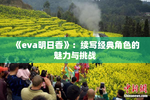 《eva明日香》：续写经典角色的魅力与挑战