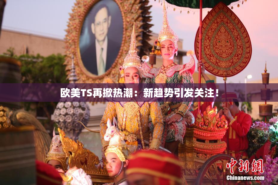欧美TS再掀热潮：新趋势引发关注！