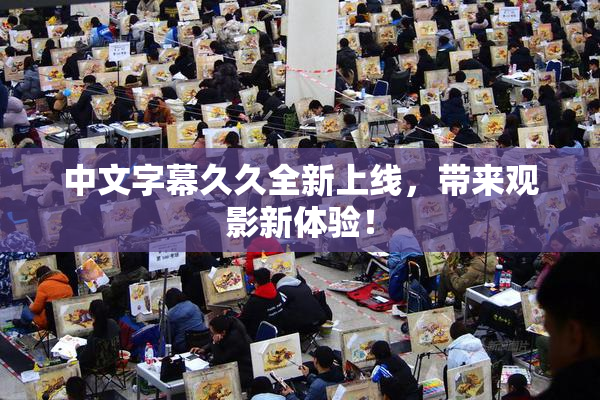 中文字幕久久全新上线，带来观影新体验！