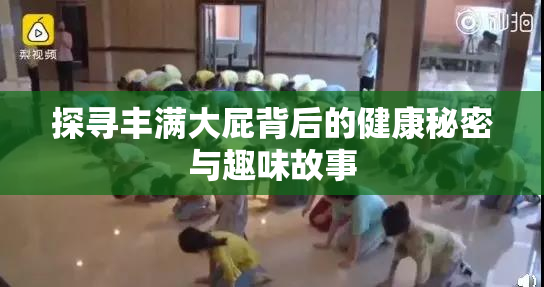 探寻丰满大屁背后的健康秘密与趣味故事