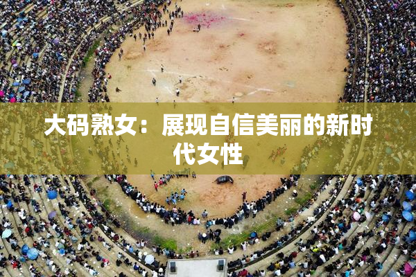 大码熟女：展现自信美丽的新时代女性