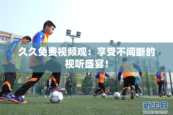 久久免费视频观：享受不间断的视听盛宴！