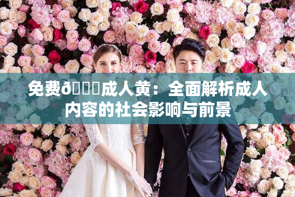 免费🔞成人黄：全面解析成人内容的社会影响与前景