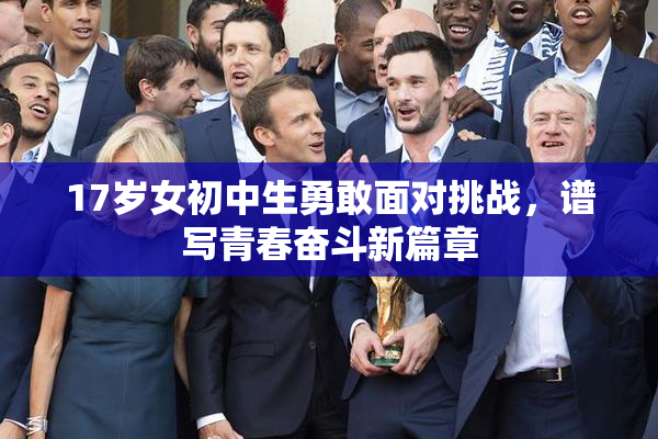 17岁女初中生勇敢面对挑战，谱写青春奋斗新篇章