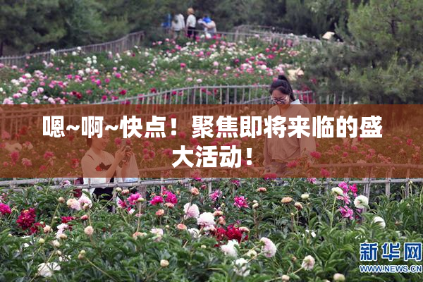 嗯~啊~快点！聚焦即将来临的盛大活动！