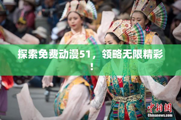 探索免费动漫51，领略无限精彩！