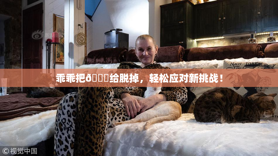 乖乖把👙给脱掉，轻松应对新挑战！