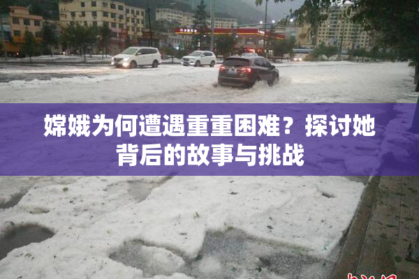 嫦娥为何遭遇重重困难？探讨她背后的故事与挑战