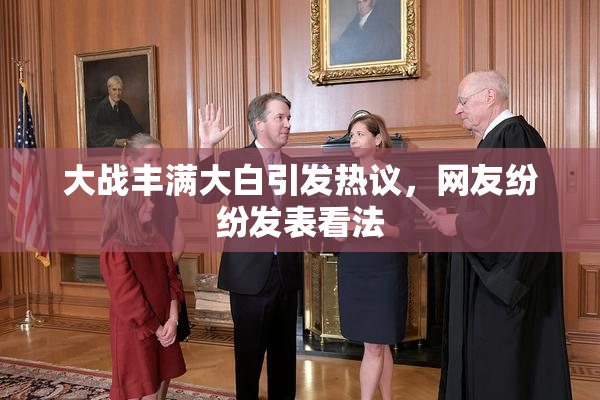 大战丰满大白引发热议，网友纷纷发表看法