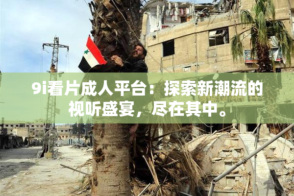 9i看片成人平台：探索新潮流的视听盛宴，尽在其中。
