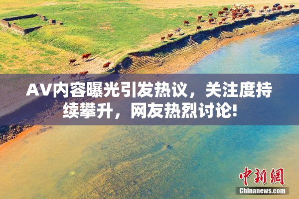 AV内容曝光引发热议，关注度持续攀升，网友热烈讨论!
