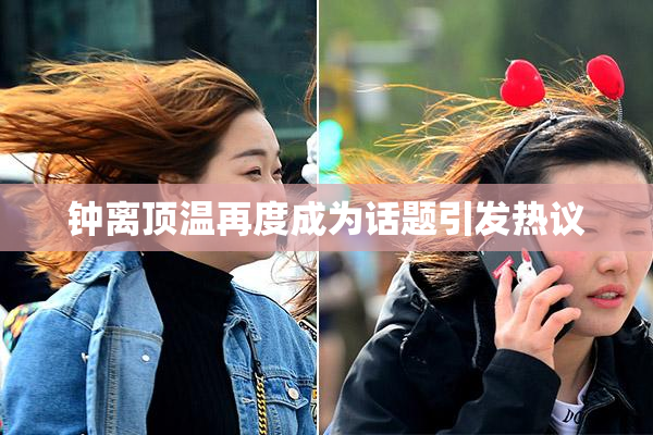 钟离顶温再度成为话题引发热议