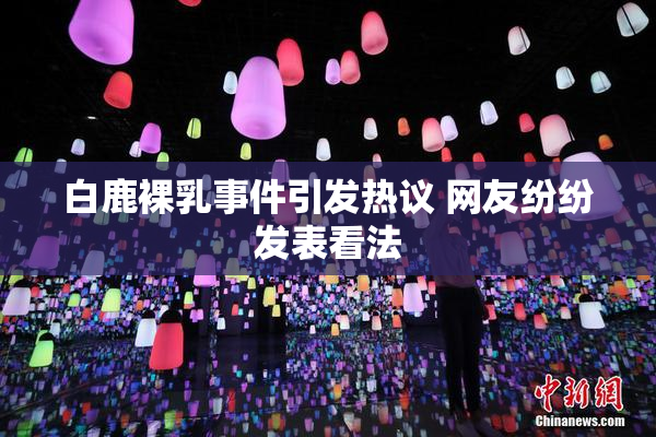 白鹿裸乳事件引发热议 网友纷纷发表看法