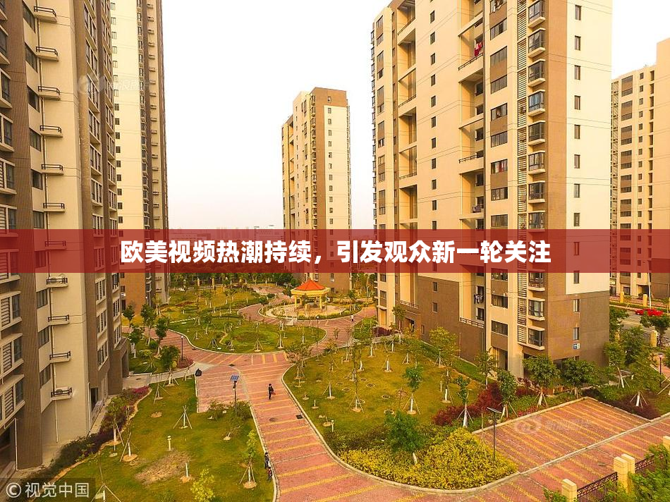 欧美视频热潮持续，引发观众新一轮关注